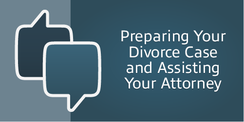 Preparing Your Divorce Case and Assisting Your Attorney