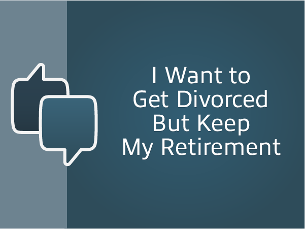 I want to get divorced but keep my retirement
